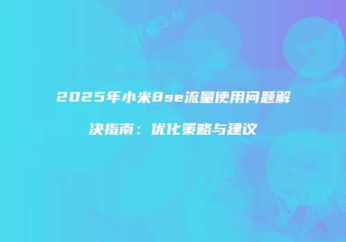 2025年小米8se流量使用问题解决指南：优化策略与建议