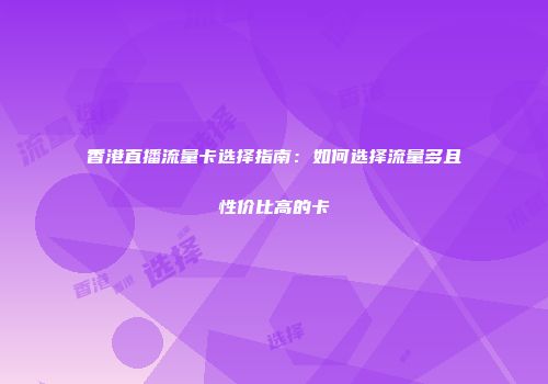 香港直播流量卡选择指南：如何选择流量多且性价比高的卡