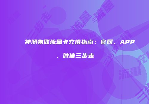神洲物联流量卡充值指南:官网、APP、微信三步走