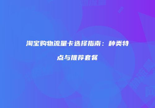淘宝购物流量卡选择指南：种类特点与推荐套餐