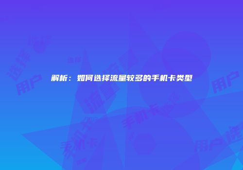 解析:如何选择流量较多的手机卡类型