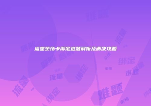 流量亲情卡绑定难题解析及解决攻略