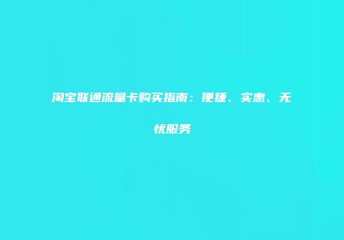 淘宝联通流量卡购买指南：便捷、实惠、无忧服务