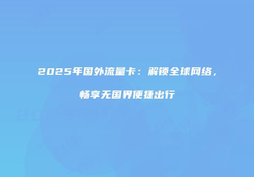 2025年国外流量卡:解锁全球网络,畅享无国界便捷出行