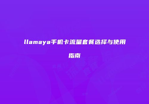 llamaya手机卡流量套餐选择与使用指南