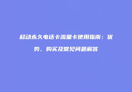 移动永久电话卡流量卡使用指南:优势、购买及常见问题解答