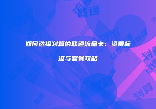 如何选择划算的联通流量卡:资费标准与套餐攻略
