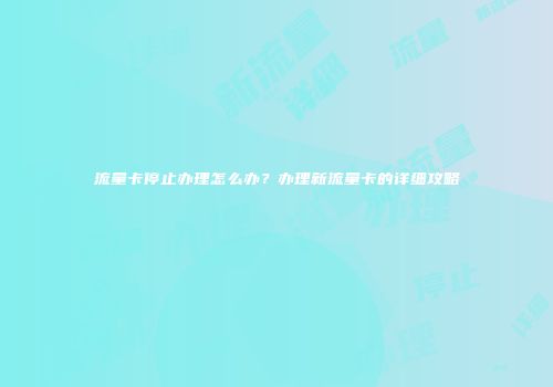 流量卡停止办理怎么办？办理新流量卡的详细攻略