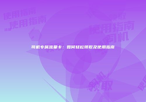 司机专属流量卡:如何轻松领取及使用指南