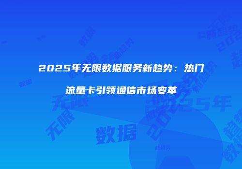 2025年无限数据服务新趋势:热门流量卡引领通信市场变革