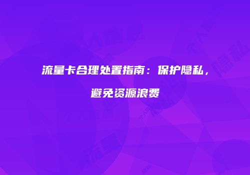 流量卡合理处置指南：保护隐私，避免资源浪费
