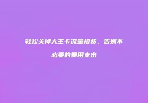 轻松关掉大王卡流量扣费,告别不必要的费用支出