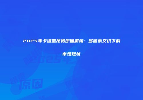 2025年卡流量昂贵原因解析:多因素交织下的市场现状