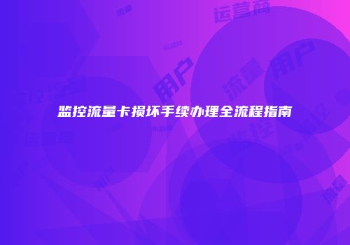 监控流量卡损坏手续办理全流程指南
