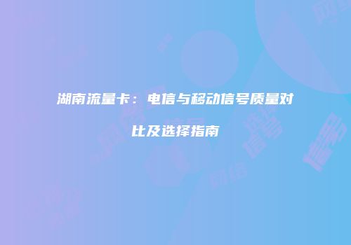 湖南流量卡：电信与移动信号质量对比及选择指南