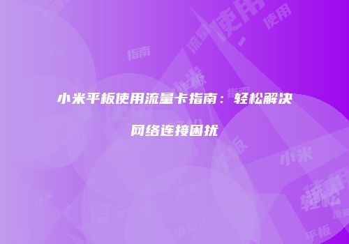 小米平板使用流量卡指南:轻松解决网络连接困扰