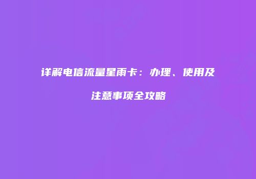 详解电信流量星雨卡:办理、使用及注意事项全攻略