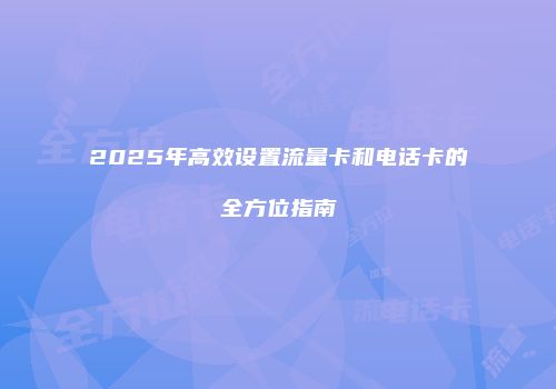 2025年高效设置流量卡和电话卡的全方位指南
