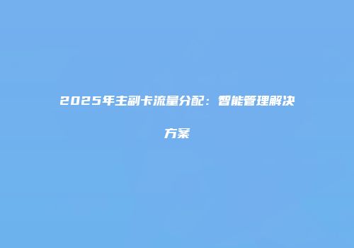 2025年主副卡流量分配：智能管理解决方案