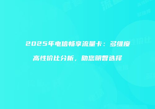 2025年电信畅享流量卡：多维度高性价比分析，助您明智选择