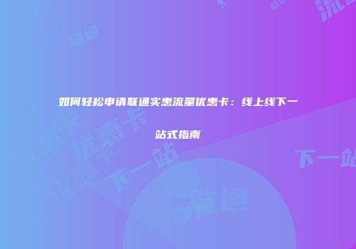如何轻松申请联通实惠流量优惠卡:线上线下一站式指南