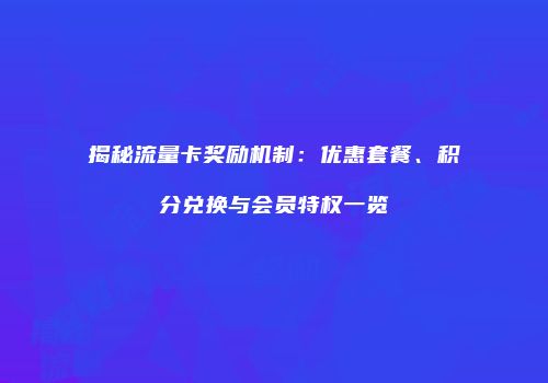 揭秘流量卡奖励机制:优惠套餐、积分兑换与会员特权一览