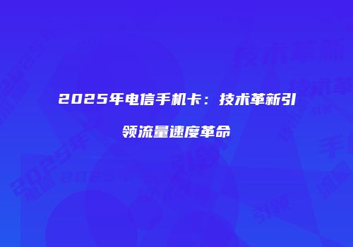 2025年电信手机卡：技术革新引领流量速度革命