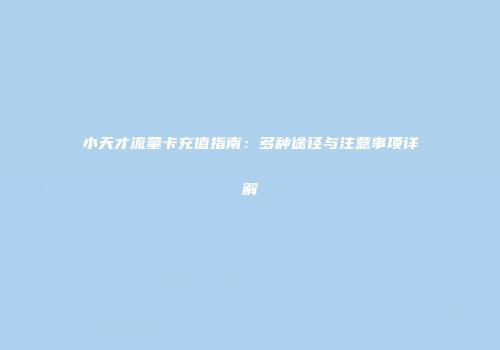 小天才流量卡充值指南：多种途径与注意事项详解