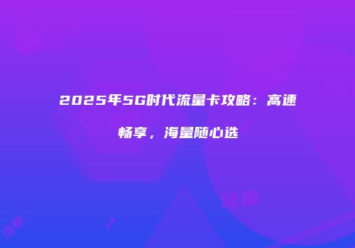 2025年5G时代流量卡攻略:高速畅享,海量随心选
