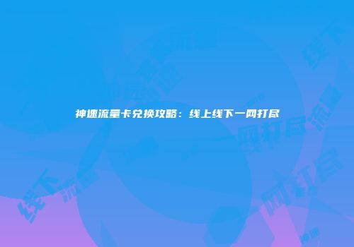 神速流量卡兑换攻略：线上线下一网打尽