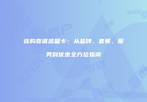 选购靠谱流量卡：从品牌、套餐、服务到优惠全方位指南