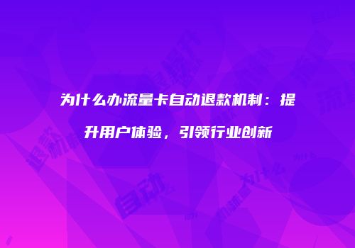 为什么办流量卡自动退款机制:提升用户体验,引领行业创新