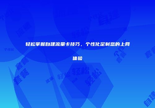 轻松掌握自建流量卡技巧,个性化定制您的上网体验