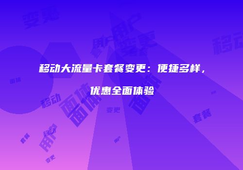 移动大流量卡套餐变更:便捷多样,优惠全面体验