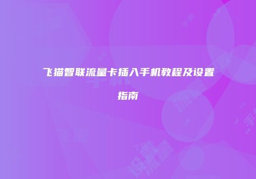 飞猫智联流量卡插入手机教程及设置指南