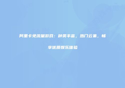 阿里卡免流量游戏：种类丰富，热门云集，畅享优质娱乐体验