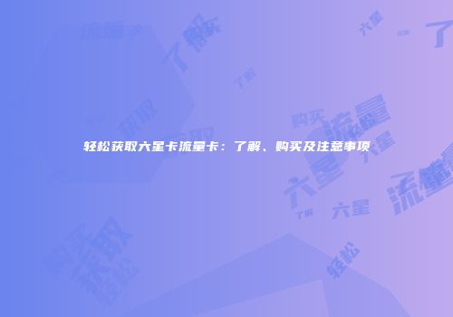 轻松获取六星卡流量卡:了解、购买及注意事项