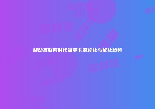 移动互联网时代流量卡多样化与优化趋势