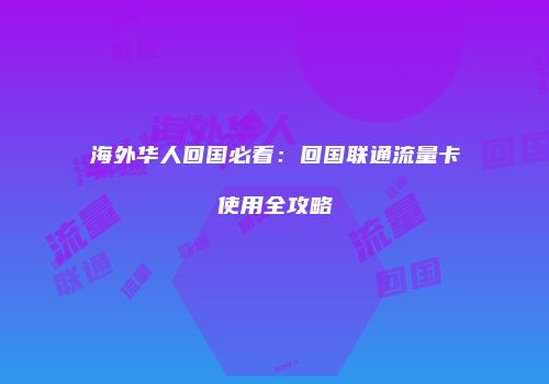 海外华人回国必看：回国联通流量卡使用全攻略