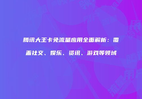 腾讯大王卡免流量应用全面解析：覆盖社交、娱乐、资讯、游戏等领域
