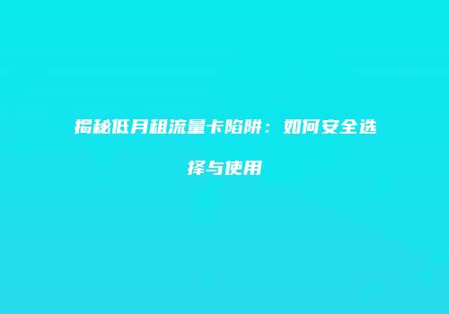 揭秘低月租流量卡陷阱:如何安全选择与使用
