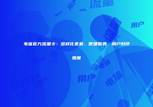 电信官方流量卡：多样化套餐，便捷服务，用户好评如潮