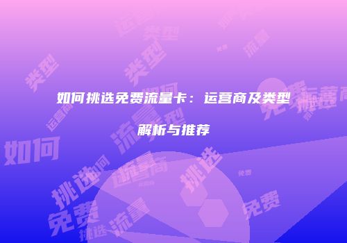 如何挑选免费流量卡:运营商及类型解析与推荐