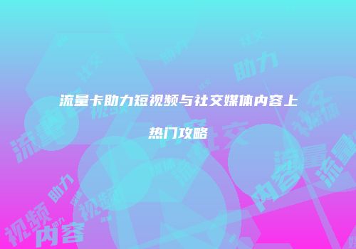 流量卡助力短视频与社交媒体内容上热门攻略