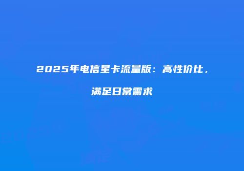 2025年电信星卡流量版:高性价比,满足日常需求