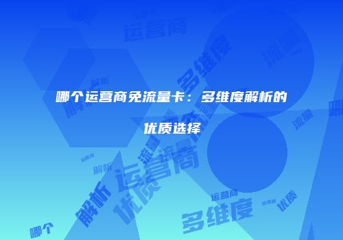 哪个运营商免流量卡:多维度解析的优质选择