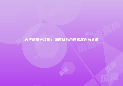大学流量卡攻略:如何挑选合适运营商与套餐