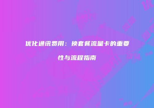 优化通讯费用:换套餐流量卡的重要性与流程指南