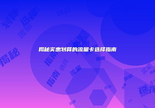 揭秘实惠划算的流量卡选择指南