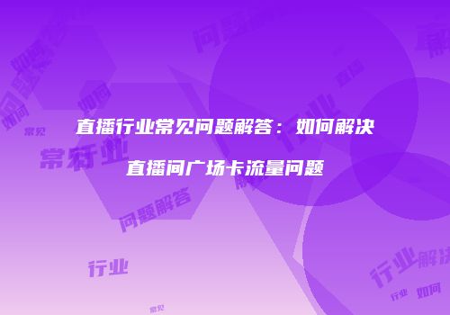 直播行业常见问题解答：如何解决直播间广场卡流量问题